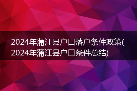 2024年蒲江县户口落户条件政策( 2024年蒲江县户口条件总结)
