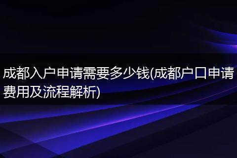 成都入户申请需要多少钱(成都户口申请费用及流程解析)