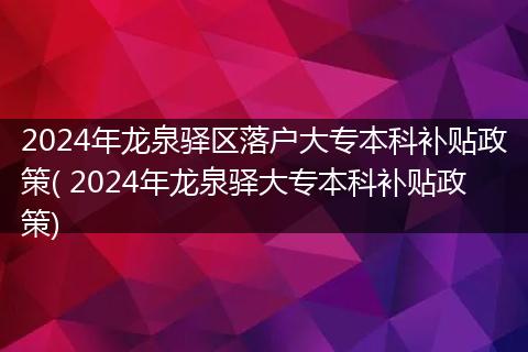 2024年龙泉驿区落户大专本科补贴政策( 2024年龙泉驿大专本科补贴政策)
