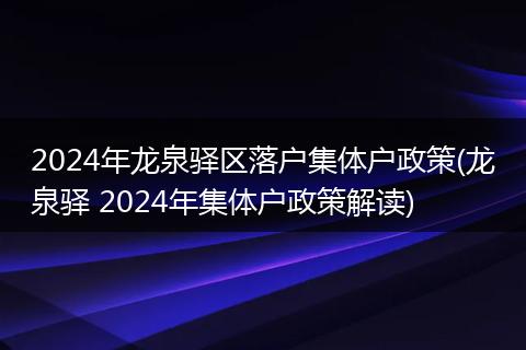 2024年龙泉驿区落户集体户政策(龙泉驿 2024年集体户政策解读)