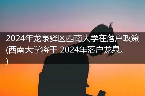 2024年龙泉驿区西南大学在落户政策(西南大学将于 2024年落户龙泉。)