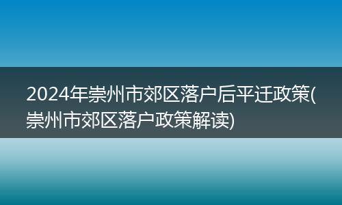 2024年崇州市郊区落户后平迁政策(崇州市郊区落户政策解读)