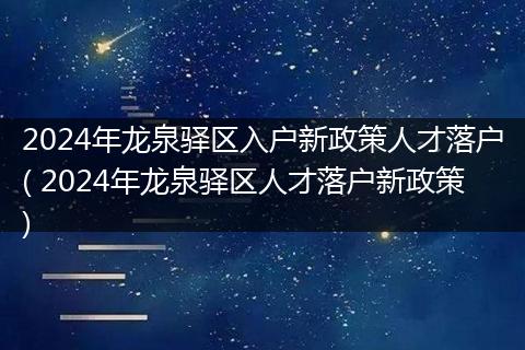 2024年龙泉驿区入户新政策人才落户( 2024年龙泉驿区人才落户新政策)