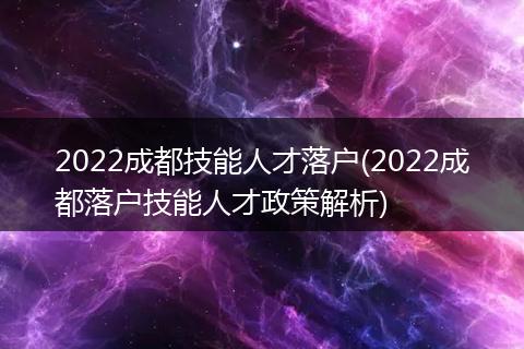 2022成都技能人才落户(2022成都落户技能人才政策解析)