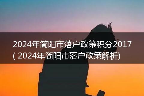 2024年简阳市落户政策积分2017( 2024年简阳市落户政策解析)