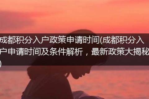 成都积分入户政策申请时间(成都积分入户申请时间及条件解析,最新政策大揭秘)