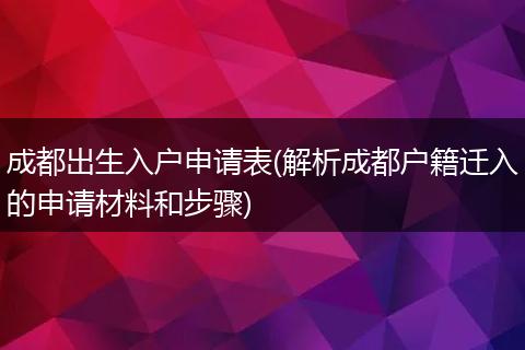 成都出生入户申请表(解析成都户籍迁入的申请材料和步骤)