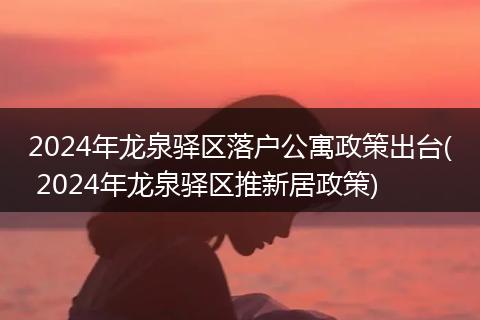 2024年龙泉驿区落户公寓政策出台( 2024年龙泉驿区推新居政策)