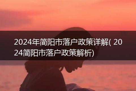 2024年简阳市落户政策详解( 2024简阳市落户政策解析)