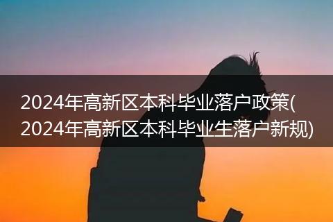 2024年高新区本科毕业落户政策( 2024年高新区本科毕业生落户新规)