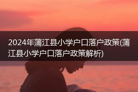 2024年蒲江县小学户口落户政策(蒲江县小学户口落户政策解析)