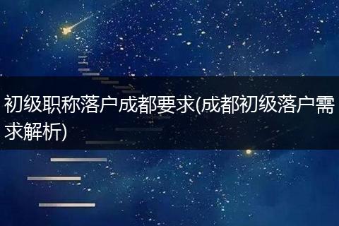 初级职称落户成都要求(成都初级落户需求解析)