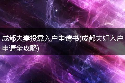 成都夫妻投靠入户申请书(成都夫妇入户申请全攻略)