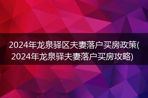 2024年龙泉驿区夫妻落户买房政策( 2024年龙泉驿夫妻落户买房攻略)