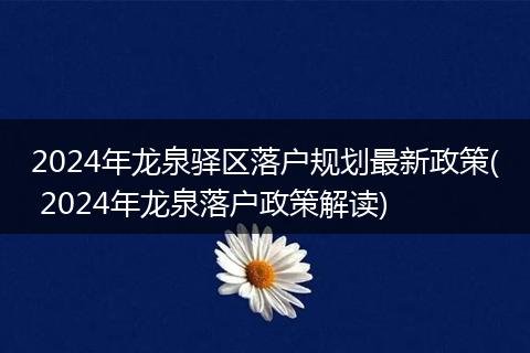 2024年龙泉驿区落户规划最新政策( 2024年龙泉落户政策解读)