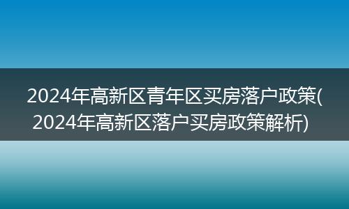 2024年高新区青年区买房落户政策( 2024年高新区落户买房政策解析)