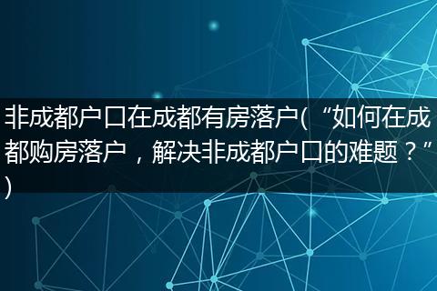 非成都户口在成都有房落户(“如何在成都购房落户,解决非成都户口的难题?”)