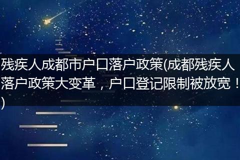残疾人成都市户口落户政策(成都残疾人落户政策大变革，户口登记限制被放宽！)