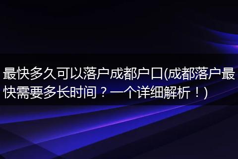 最快多久可以落户成都户口(成都落户最快需要多长时间?一个详细解析!)