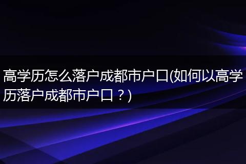 高学历怎么落户成都市户口(如何以高学历落户成都市户口？)