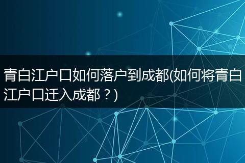 青白江户口如何落户到成都(如何将青白江户口迁入成都？)