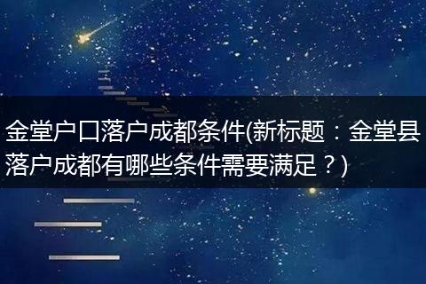 金堂户口落户成都条件(新标题：金堂县落户成都有哪些条件需要满足？)