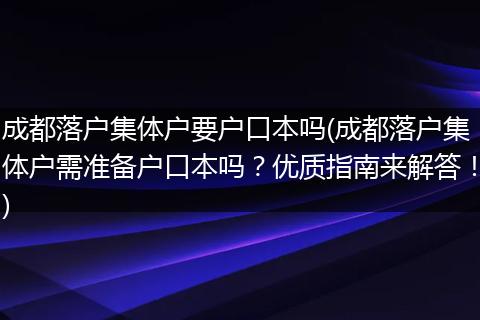 成都落户集体户要户口本吗(成都落户集体户需准备户口本吗？优质指南来解答！)
