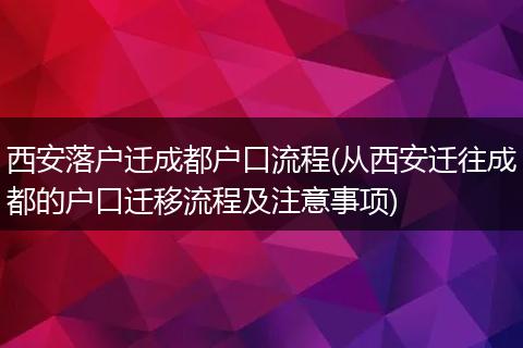 西安落户迁成都户口流程(从西安迁往成都的户口迁移流程及注意事项)