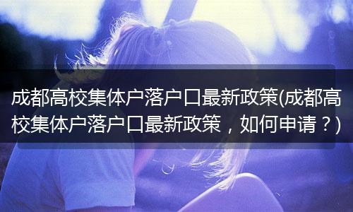 成都高校集体户落户口最新政策(成都高校集体户落户口最新政策，如何申请？)