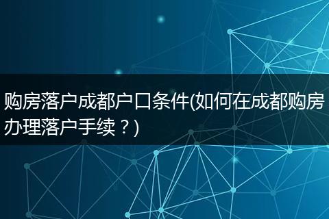 购房落户成都户口条件(如何在成都购房办理落户手续？)
