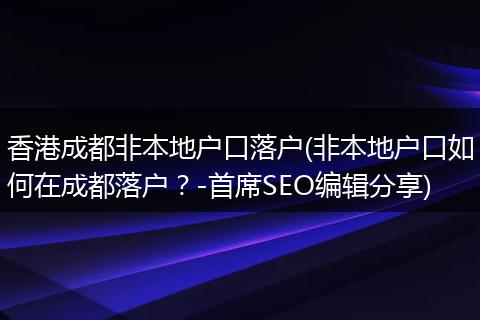 香港成都非本地户口落户(非本地户口如何在成都落户？-首席SEO编辑分享)