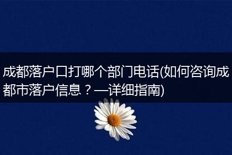 成都落户口打哪个部门电话(如何咨询成都市落户信息？—详细指南)