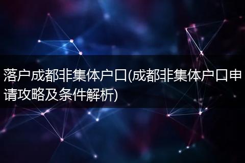 落户成都非集体户口(成都非集体户口申请攻略及条件解析)
