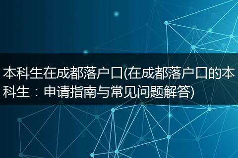 本科生在成都落户口(在成都落户口的本科生：申请指南与常见问题解答)