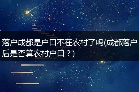 落户成都是户口不在农村了吗(成都落户后是否算农村户口？)