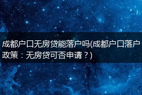 成都户口无房贷能落户吗(成都户口落户政策：无房贷可否申请？)
