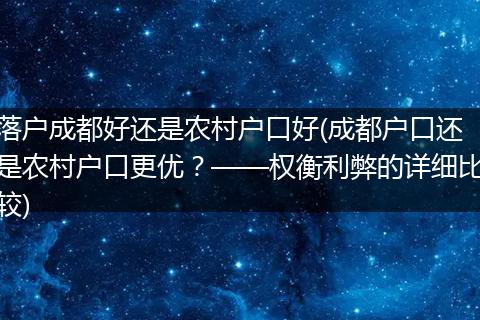 落户成都好还是农村户口好(成都户口还是农村户口更优？——权衡利弊的详细比较)