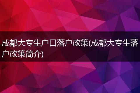 成都大专生户口落户政策(成都大专生落户政策简介)
