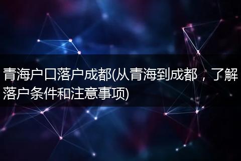 青海户口落户成都(从青海到成都,了解落户条件和注意事项)