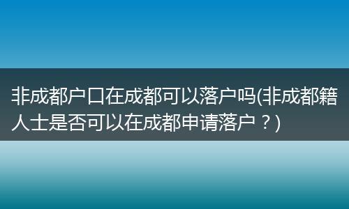 非成都户口在成都可以落户吗(非成都籍人士是否可以在成都申请落户？)
