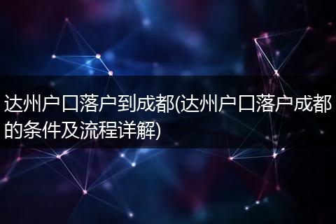 达州户口落户到成都(达州户口落户成都的条件及流程详解)