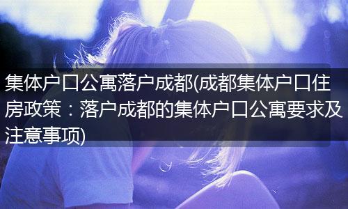 集体户口公寓落户成都(成都集体户口住房政策:落户成都的集体户口公寓要求及注意事项)