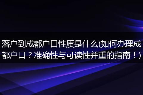 落户到成都户口性质是什么(如何办理成都户口？准确性与可读性并重的指南！)
