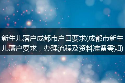 新生儿落户成都市户口要求(成都市新生儿落户要求，办理流程及资料准备需知)