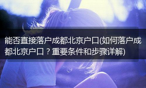 能否直接落户成都北京户口(如何落户成都北京户口？重要条件和步骤详解)