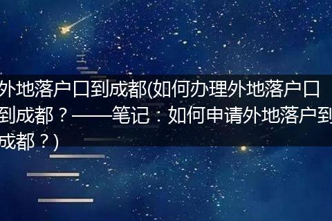 外地落户口到成都(如何办理外地落户口到成都？——笔记：如何申请外地落户到成都？)
