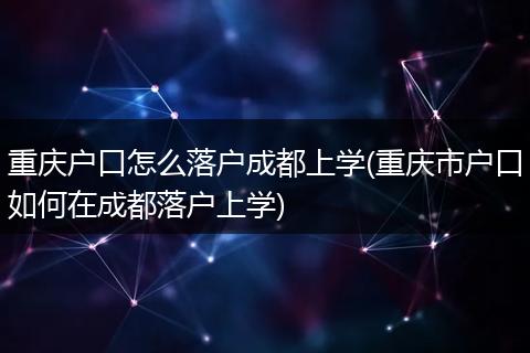 重庆户口怎么落户成都上学(重庆市户口如何在成都落户上学)