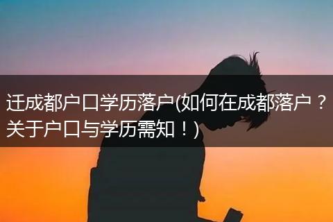 迁成都户口学历落户(如何在成都落户？关于户口与学历需知！)