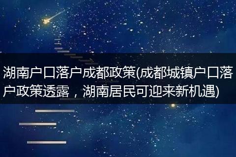 湖南户口落户成都政策(成都城镇户口落户政策透露,湖南居民可迎来新机遇)