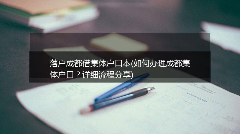 落户成都借集体户口本(如何办理成都集体户口？详细流程分享)